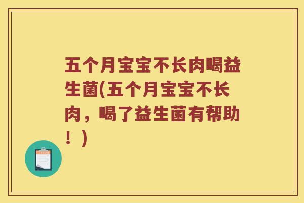 五个月宝宝不长肉喝益生菌(五个月宝宝不长肉，喝了益生菌有帮助！)