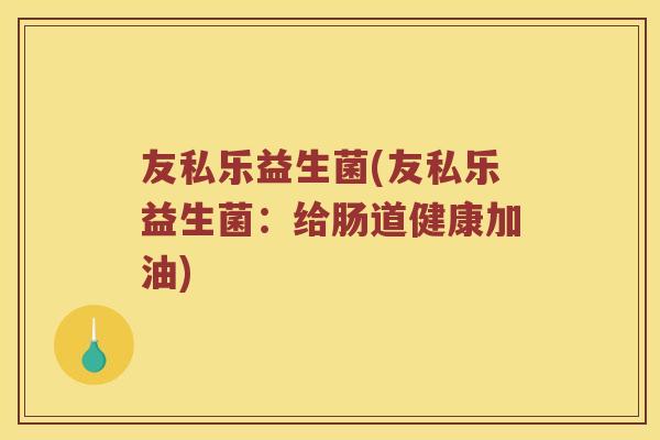 友私乐益生菌(友私乐益生菌：给肠道健康加油)
