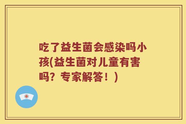 吃了益生菌会吗小孩(益生菌对儿童有害吗?专家解答!) 吃了益生菌会吗小孩(益生菌对儿童有害吗?专家解答!)