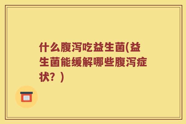 什么腹泻吃益生菌(益生菌能缓解哪些腹泻症状？)