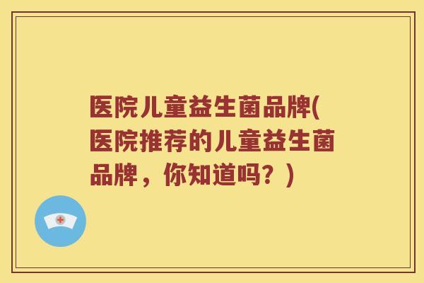 医院儿童益生菌品牌(医院推荐的儿童益生菌品牌，你知道吗？)