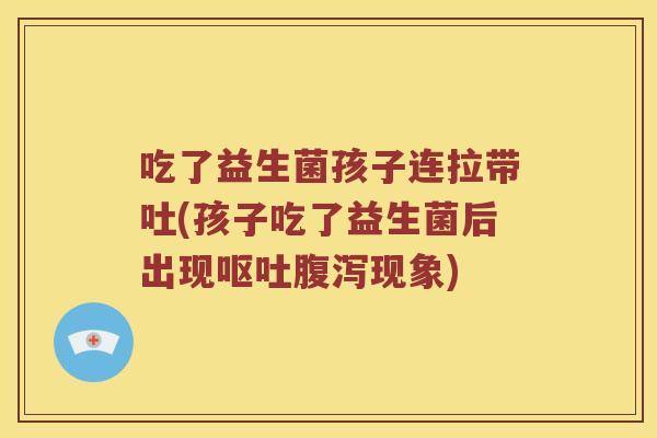 吃了益生菌孩子连拉带吐(孩子吃了益生菌后出现呕吐腹泻现象)