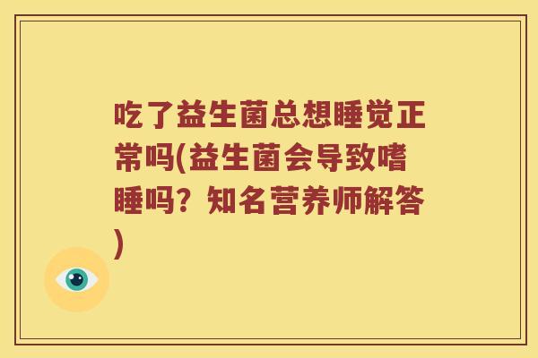 吃了益生菌总想睡觉正常吗(益生菌会导致嗜睡吗？知名营养师解答)