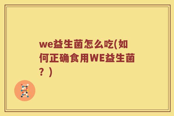 we益生菌怎么吃(如何正确食用WE益生菌?) we益生菌怎么吃(如何正确食用WE益生菌?)