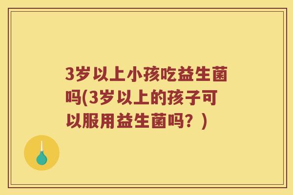 3岁以上小孩吃益生菌吗(3岁以上的孩子可以服用益生菌吗？)