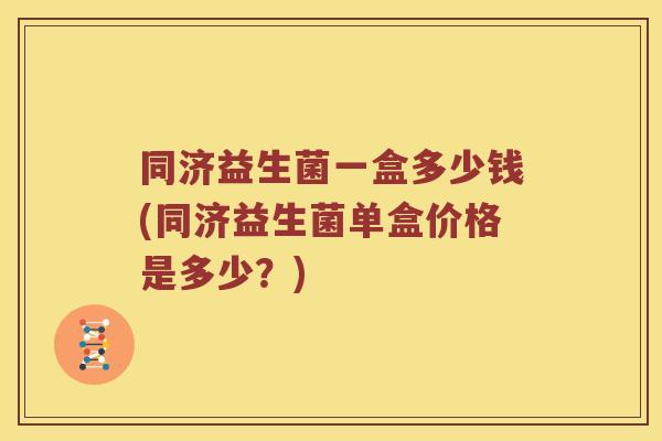 同济益生菌一盒多少钱(同济益生菌单盒价格是多少?) 同济益生菌一盒多少钱(同济益生菌单盒价格是多少?)