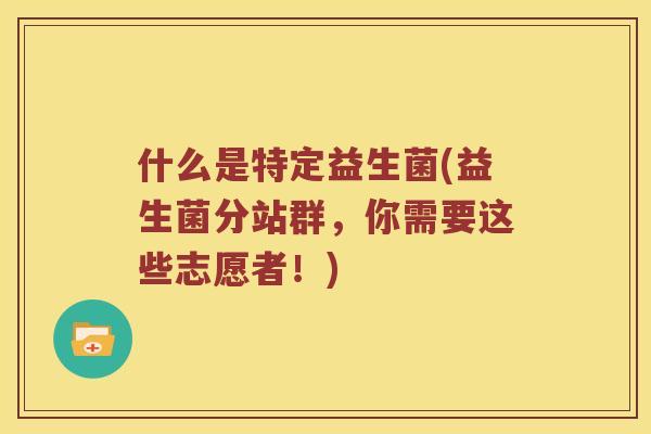 什么是特定益生菌(益生菌分站群，你需要这些志愿者！)