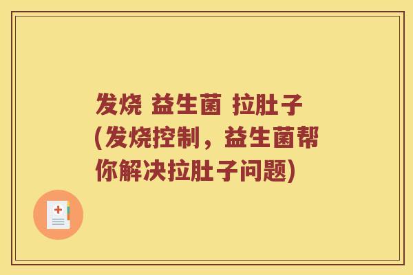 发烧 益生菌 拉肚子(发烧控制，益生菌帮你解决拉肚子问题)