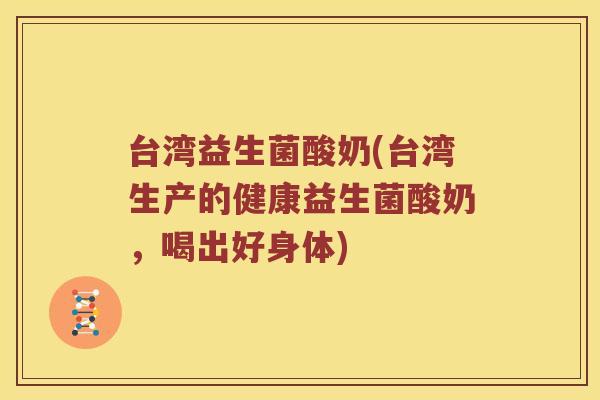 台湾益生菌酸奶(台湾生产的健康益生菌酸奶，喝出好身体)