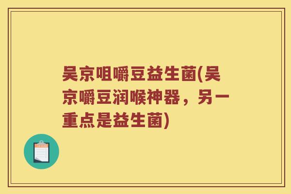 吴京咀嚼豆益生菌(吴京嚼豆润喉神器，另一重点是益生菌)
