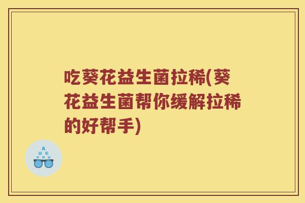吃葵花益生菌拉稀(葵花益生菌帮你缓解拉稀的好帮手)
