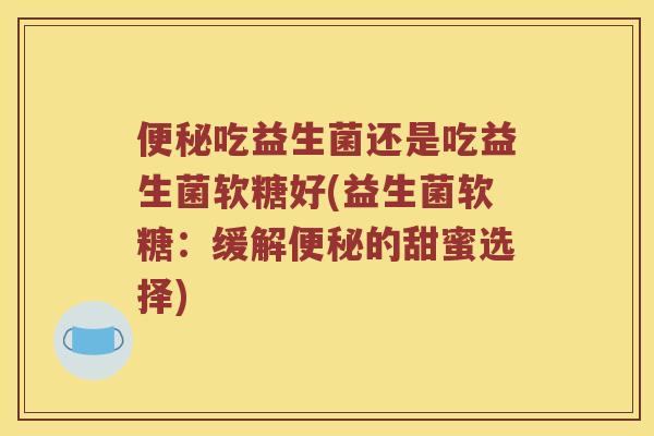 吃益生菌还是吃益生菌软糖好(益生菌软糖:缓解的甜蜜选择) 吃益生菌还是吃益生菌软糖好(益生菌软糖:缓解的甜蜜选择)