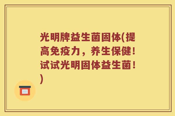 光明牌益生菌固体(提高免疫力，养生保健！试试光明固体益生菌！)