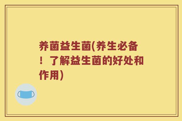养菌益生菌(养生必备！了解益生菌的好处和作用)