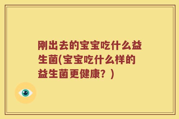 刚出去的宝宝吃什么益生菌(宝宝吃什么样的益生菌更健康？)