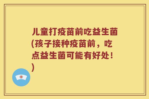 儿童打疫苗前吃益生菌(孩子接种疫苗前，吃点益生菌可能有好处！)