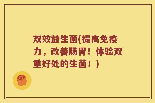 双效益生菌(提高力，改善肠胃！体验双重好处的生菌！)