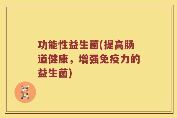 功能性益生菌(提高肠道健康，增强免疫力的益生菌)