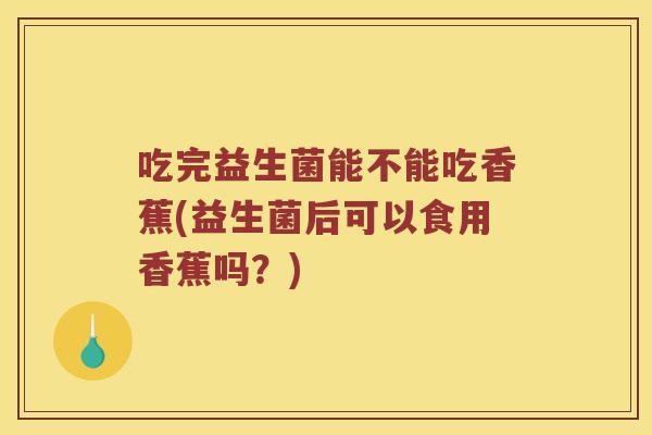 吃完益生菌能不能吃香蕉(益生菌后可以食用香蕉吗？)