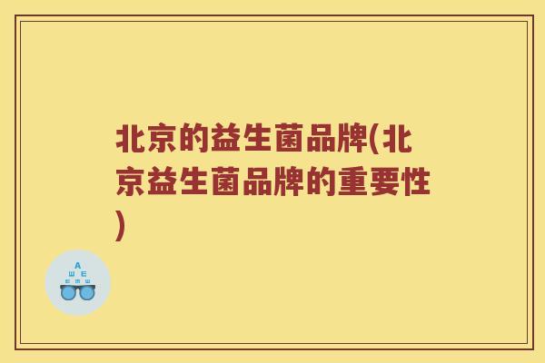 北京的益生菌品牌(北京益生菌品牌的重要性)