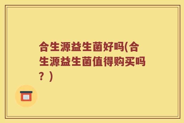 合生源益生菌好吗(合生源益生菌值得购买吗?) 合生源益生菌好吗(合生源益生菌值得购买吗?)