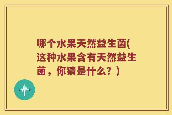 哪个水果天然益生菌(这种水果含有天然益生菌，你猜是什么？)