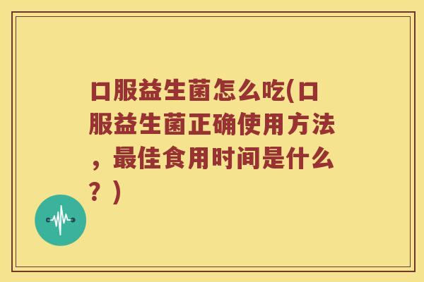 口服益生菌怎么吃(口服益生菌正确使用方法，最佳食用时间是什么？)