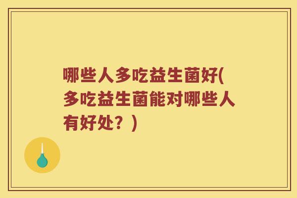 哪些人多吃益生菌好(多吃益生菌能对哪些人有好处?) 哪些人多吃益生菌好(多吃益生菌能对哪些人有好处?)