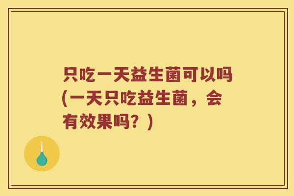 只吃一天益生菌可以吗(一天只吃益生菌，会有效果吗？)