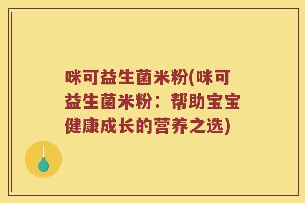 咪可益生菌米粉(咪可益生菌米粉:帮助宝宝健康成长的营养之选) 咪可益生菌米粉(咪可益生菌米粉:帮助宝宝健康成长的营养之选)