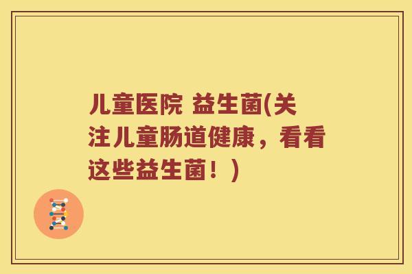 儿童医院 益生菌(关注儿童肠道健康，看看这些益生菌！)