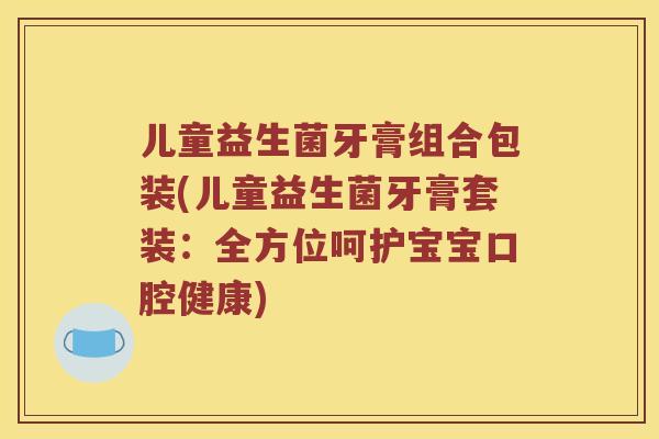 儿童益生菌牙膏组合包装(儿童益生菌牙膏套装：全方位呵护宝宝口腔健康)