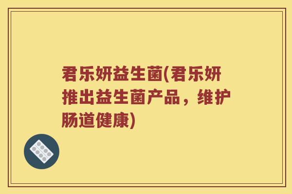 君乐妍益生菌(君乐妍推出益生菌产品，维护肠道健康)