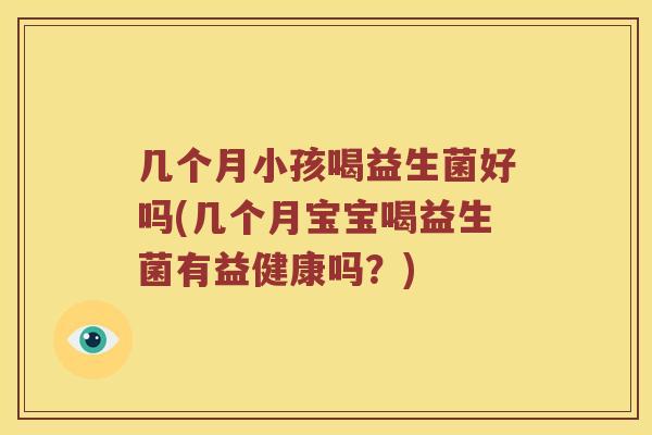 几个月小孩喝益生菌好吗(几个月宝宝喝益生菌有益健康吗？)