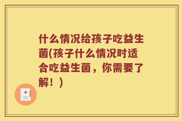 什么情况给孩子吃益生菌(孩子什么情况时适合吃益生菌，你需要了解！)