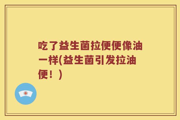 吃了益生菌拉便便像油一样(益生菌引发拉油便！)