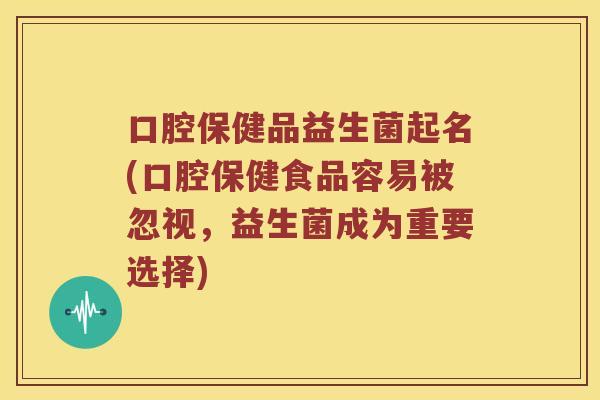 口腔保健品益生菌起名(口腔保健食品容易被忽视，益生菌成为重要选择)