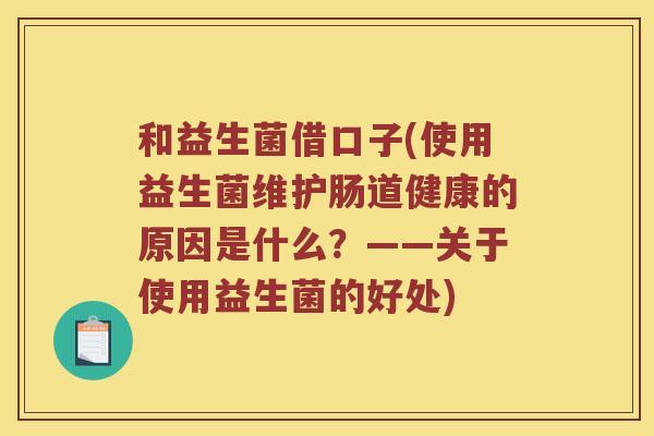 和益生菌借口子(使用益生菌维护肠道健康的原因是什么？——关于使用益生菌的好处)
