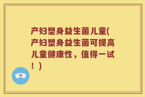 产妇塑身益生菌儿童(产妇塑身益生菌可提高儿童健康性，值得一试！)