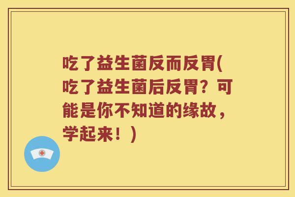 吃了益生菌反而反胃(吃了益生菌后反胃?可能是你不知道的缘故,学起来!) 吃了益生菌反而反胃(吃了益生菌后反胃?可能是你不知道的缘故,学起来!)