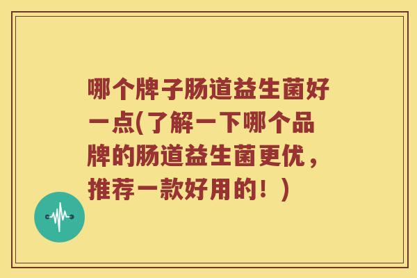 哪个牌子肠道益生菌好一点(了解一下哪个品牌的肠道益生菌更优，推荐一款好用的！)