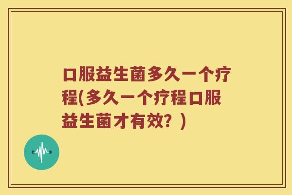 口服益生菌多久一个疗程(多久一个疗程口服益生菌才有效？)