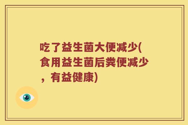 吃了益生菌大便减少(食用益生菌后粪便减少，有益健康)
