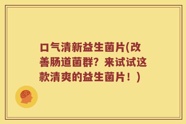 口气清新益生菌片(改善肠道菌群？来试试这款清爽的益生菌片！)