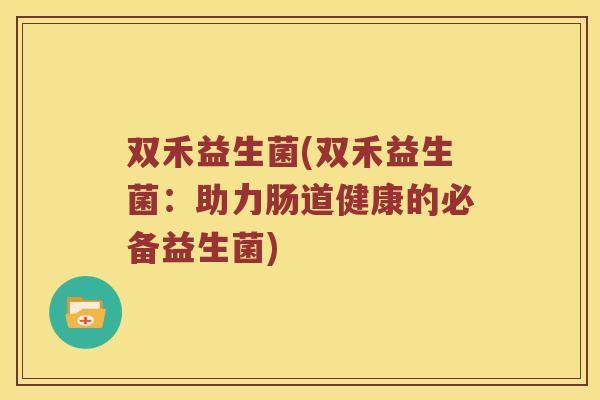 双禾益生菌(双禾益生菌：助力肠道健康的必备益生菌)