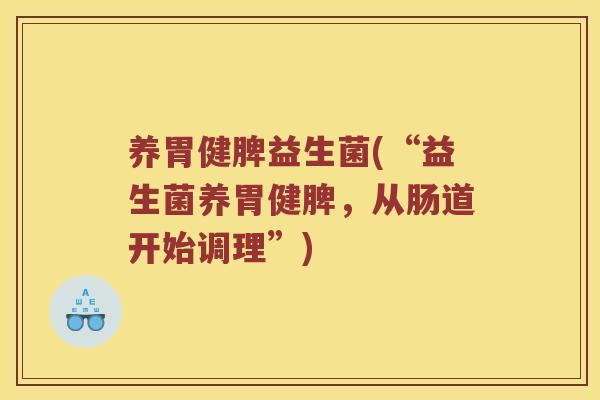 养胃健脾益生菌(“益生菌养胃健脾,从肠道开始调理”) 养胃健脾益生菌(“益生菌养胃健脾,从肠道开始调理”)