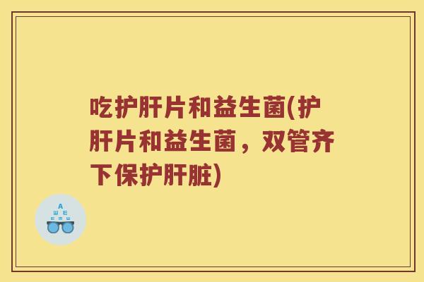 吃护肝片和益生菌(护肝片和益生菌，双管齐下保护肝脏)
