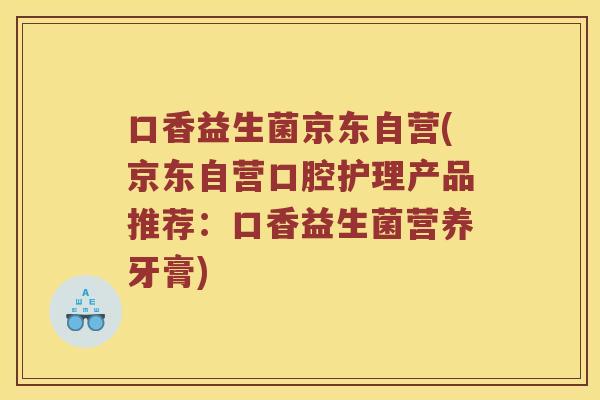 口香益生菌京东自营(京东自营口腔护理产品推荐：口香益生菌营养牙膏)