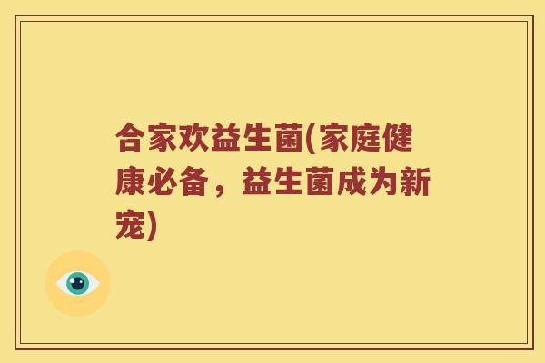 合家欢益生菌(家庭健康必备，益生菌成为新宠)
