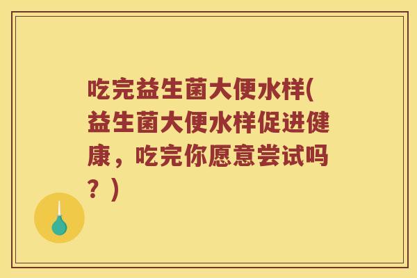 吃完益生菌大便水样(益生菌大便水样促进健康，吃完你愿意尝试吗？)